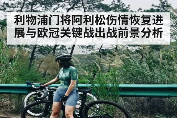 利物浦门将阿利松伤情恢复进展与欧冠关键战出战前景分析