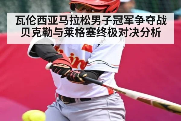 瓦伦西亚马拉松男子冠军争夺战 贝克勒与莱格塞终极对决分析（kaiyun）