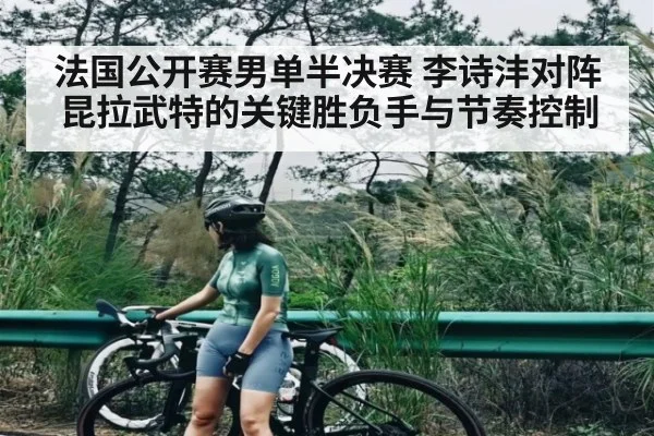 法国公开赛男单半决赛 李诗沣对阵昆拉武特的关键胜负手与节奏控制