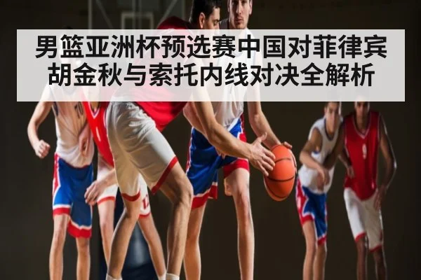 男篮亚洲杯预选赛中国对菲律宾 胡金秋与索托内线对决全解析 - kaiyun